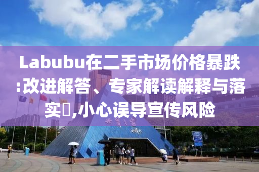 Labubu在二手市場(chǎng)價(jià)格暴跌:改進(jìn)解答、專家解讀解釋與落實(shí)?,小心誤導(dǎo)宣傳風(fēng)險(xiǎn)