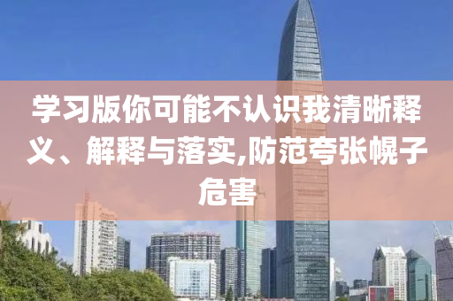 學(xué)習(xí)版你可能不認(rèn)識我清晰釋義、解釋與落實,防范夸張幌子危害