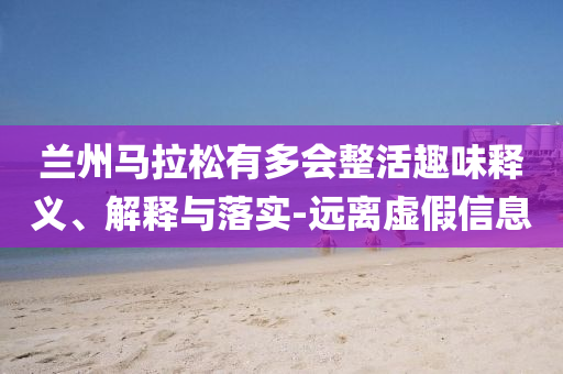 蘭州馬拉松有多會整活趣味釋義、解釋與落實-遠(yuǎn)離虛假信息