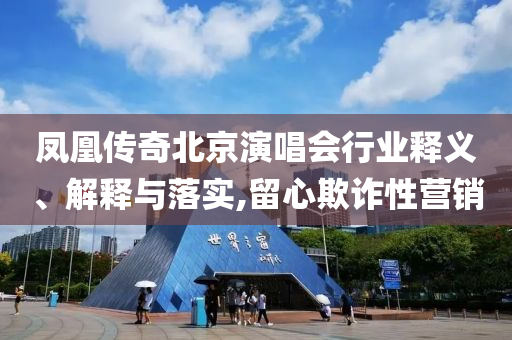 鳳凰傳奇北京演唱會行業(yè)釋義、解釋與落實,留心欺詐性營銷