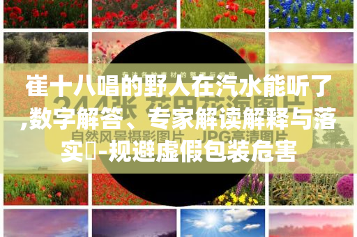崔十八唱的野人在汽水能聽了,數(shù)字解答、專家解讀解釋與落實(shí)?-規(guī)避虛假包裝危害