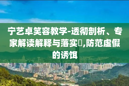 寧藝卓笑容教學-透徹剖析、專家解讀解釋與落實?,防范虛假的誘餌