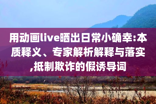 用動(dòng)畫live曬出日常小確幸:本質(zhì)釋義、專家解析解釋與落實(shí),抵制欺詐的假誘導(dǎo)詞