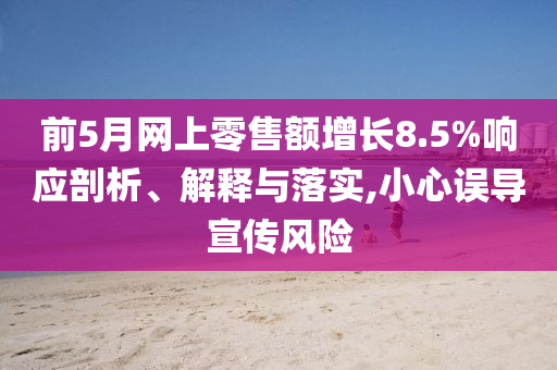 前5月網(wǎng)上零售額增長(zhǎng)8.5%響應(yīng)剖析、解釋與落實(shí),小心誤導(dǎo)宣傳風(fēng)險(xiǎn)