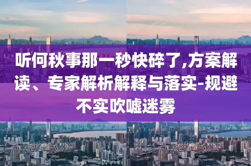 聽何秋事那一秒快碎了,方案解讀、專家解析解釋與落實-規(guī)避不實吹噓迷霧
