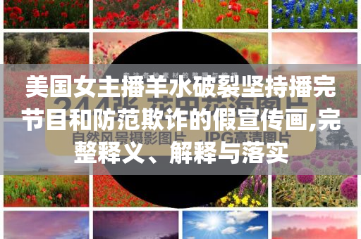 美國女主播羊水破裂堅持播完節(jié)目和防范欺詐的假宣傳畫,完整釋義、解釋與落實