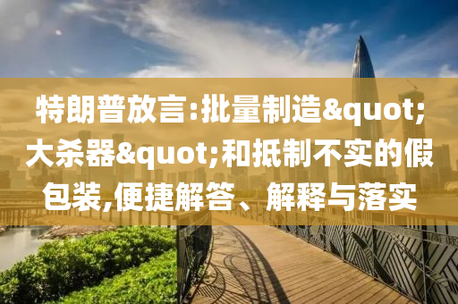 特朗普放言:批量制造"大殺器"和抵制不實的假包裝,便捷解答、解釋與落實