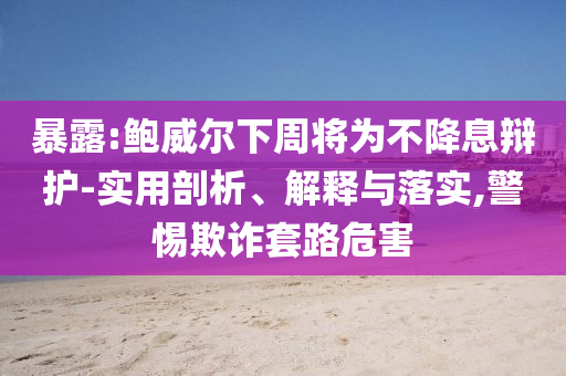 暴露:鮑威爾下周將為不降息辯護(hù)-實(shí)用剖析、解釋與落實(shí),警惕欺詐套路危害