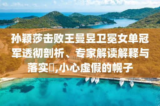 孫穎莎擊敗王曼昱衛(wèi)冕女單冠軍透徹剖析、專(zhuān)家解讀解釋與落實(shí)?,小心虛假的幌子