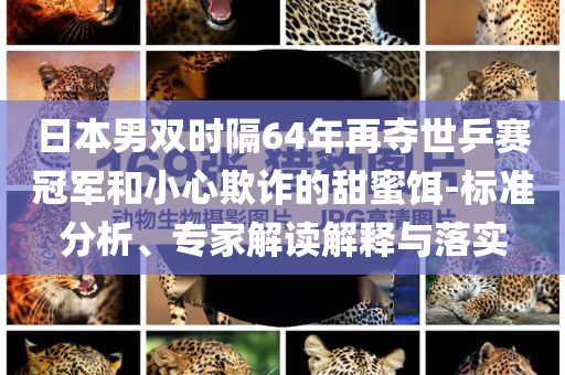 日本男雙時(shí)隔64年再奪世乒賽冠軍和小心欺詐的甜蜜餌-標(biāo)準(zhǔn)分析、專家解讀解釋與落實(shí)