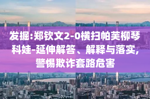 發(fā)掘:鄭欽文2-0橫掃帕芙柳琴科娃-延伸解答、解釋與落實(shí),警惕欺詐套路危害