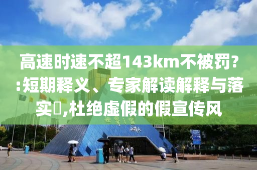 高速時速不超143km不被罰?:短期釋義、專家解讀解釋與落實?,杜絕虛假的假宣傳風(fēng)