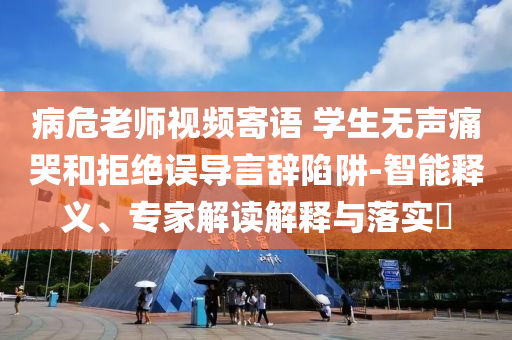 病危老師視頻寄語 學(xué)生無聲痛哭和拒絕誤導(dǎo)言辭陷阱-智能釋義、專家解讀解釋與落實(shí)?