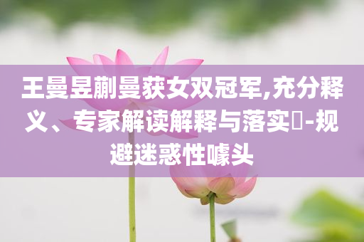 王曼昱蒯曼獲女雙冠軍,充分釋義、專(zhuān)家解讀解釋與落實(shí)?-規(guī)避迷惑性噱頭