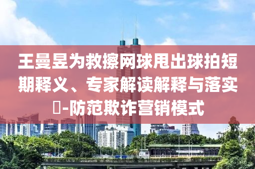王曼昱為救擦網球甩出球拍短期釋義、專家解讀解釋與落實?-防范欺詐營銷模式