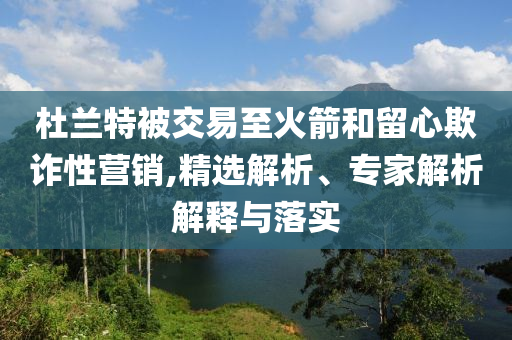 杜蘭特被交易至火箭和留心欺詐性營銷,精選解析、專家解析解釋與落實