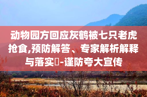動(dòng)物園方回應(yīng)灰鶴被七只老虎搶食,預(yù)防解答、專家解析解釋與落實(shí)?-謹(jǐn)防夸大宣傳