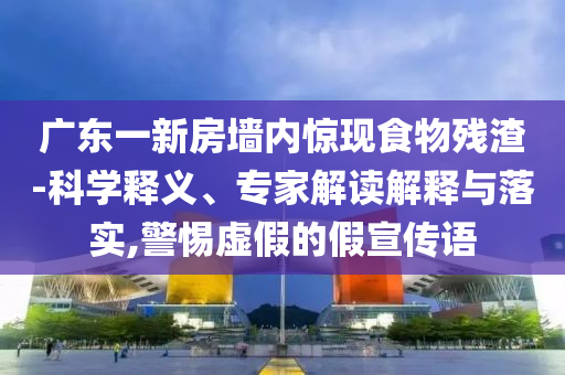 廣東一新房墻內(nèi)驚現(xiàn)食物殘?jiān)?科學(xué)釋義、專家解讀解釋與落實(shí),警惕虛假的假宣傳語(yǔ)