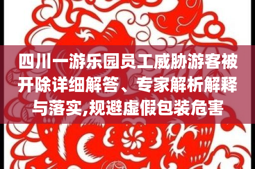 四川一游樂園員工威脅游客被開除詳細(xì)解答、專家解析解釋與落實(shí),規(guī)避虛假包裝危害