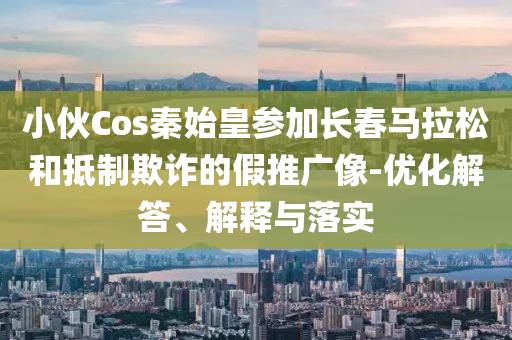 小伙Cos秦始皇參加長(zhǎng)春馬拉松和抵制欺詐的假推廣像-優(yōu)化解答、解釋與落實(shí)