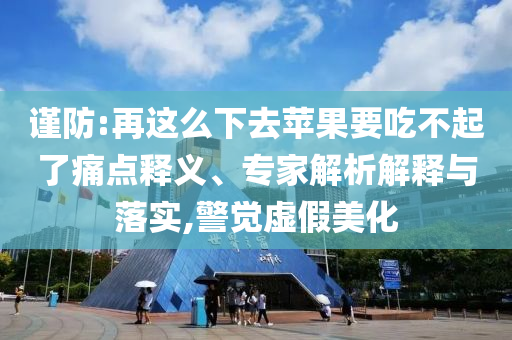 謹防:再這么下去蘋果要吃不起了痛點釋義、專家解析解釋與落實,警覺虛假美化