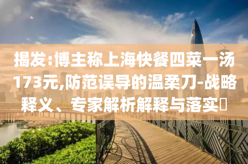 揭發(fā):博主稱(chēng)上?？觳退牟艘粶?73元,防范誤導(dǎo)的溫柔刀-戰(zhàn)略釋義、專(zhuān)家解析解釋與落實(shí)?