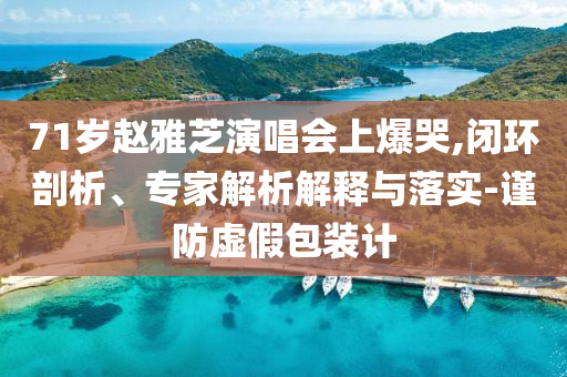 71歲趙雅芝演唱會(huì)上爆哭,閉環(huán)剖析、專(zhuān)家解析解釋與落實(shí)-謹(jǐn)防虛假包裝計(jì)
