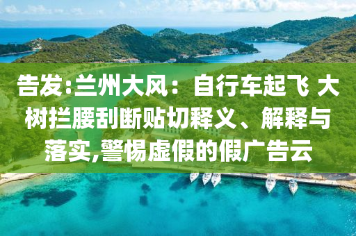 告發(fā):蘭州大風(fēng)：自行車起飛 大樹攔腰刮斷貼切釋義、解釋與落實(shí),警惕虛假的假廣告云