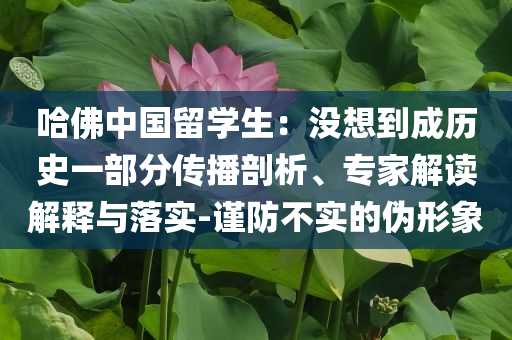 哈佛中國留學(xué)生：沒想到成歷史一部分傳播剖析、專家解讀解釋與落實(shí)-謹(jǐn)防不實(shí)的偽形象