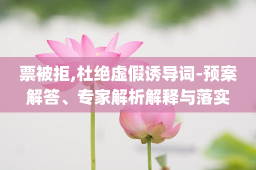 票被拒,杜絕虛假誘導詞-預(yù)案解答、專家解析解釋與落實