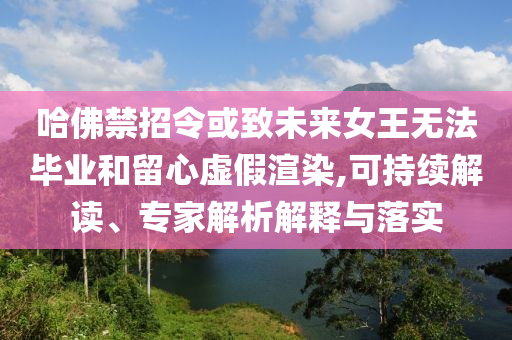 哈佛禁招令或致未來(lái)女王無(wú)法畢業(yè)和留心虛假渲染,可持續(xù)解讀、專家解析解釋與落實(shí)