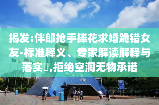 揭發(fā):伴郎搶手捧花求婚跪錯(cuò)女友-標(biāo)準(zhǔn)釋義、專家解讀解釋與落實(shí)?,拒絕空洞無(wú)物承諾