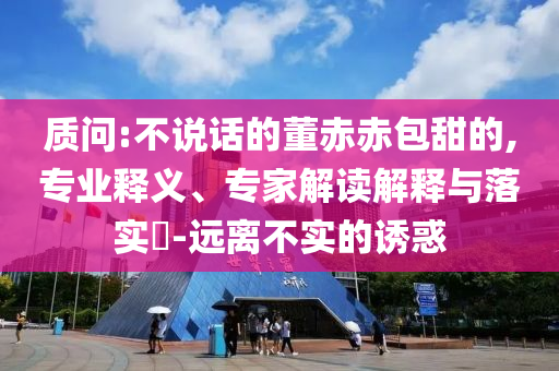 質(zhì)問:不說話的董赤赤包甜的,專業(yè)釋義、專家解讀解釋與落實?-遠離不實的誘惑