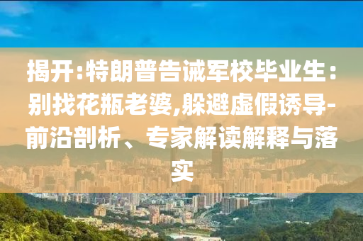 揭開(kāi):特朗普告誡軍校畢業(yè)生：別找花瓶老婆,躲避虛假誘導(dǎo)-前沿剖析、專家解讀解釋與落實(shí)