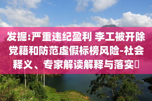 發(fā)掘:嚴(yán)重違紀(jì)盈利 李工被開除黨籍和防范虛假標(biāo)榜風(fēng)險-社會釋義、專家解讀解釋與落實?
