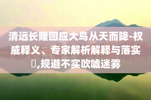 清遠長隆回應(yīng)大鳥從天而降-權(quán)威釋義、專家解析解釋與落實?,規(guī)避不實吹噓迷霧