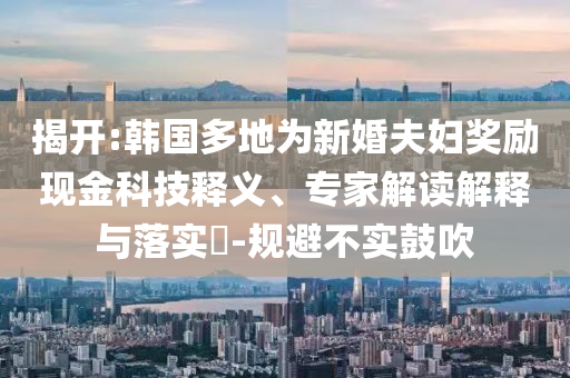揭開:韓國多地為新婚夫婦獎勵現(xiàn)金科技釋義、專家解讀解釋與落實?-規(guī)避不實鼓吹