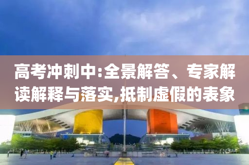 高考沖刺中:全景解答、專家解讀解釋與落實,抵制虛假的表象