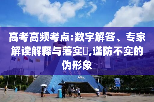 高考高頻考點:數(shù)字解答、專家解讀解釋與落實?,謹防不實的偽形象