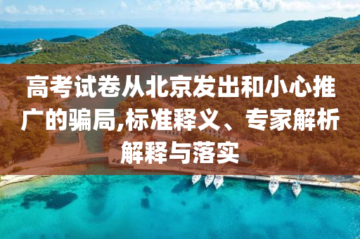 高考試卷從北京發(fā)出和小心推廣的騙局,標準釋義、專家解析解釋與落實