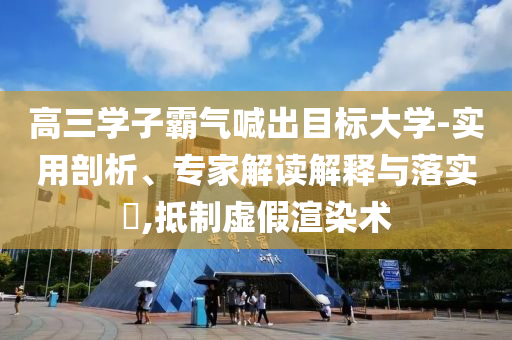 高三學(xué)子霸氣喊出目標(biāo)大學(xué)-實用剖析、專家解讀解釋與落實?,抵制虛假渲染術(shù)