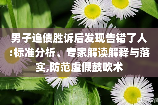 男子追債勝訴后發(fā)現(xiàn)告錯(cuò)了人:標(biāo)準(zhǔn)分析、專(zhuān)家解讀解釋與落實(shí),防范虛假鼓吹術(shù)