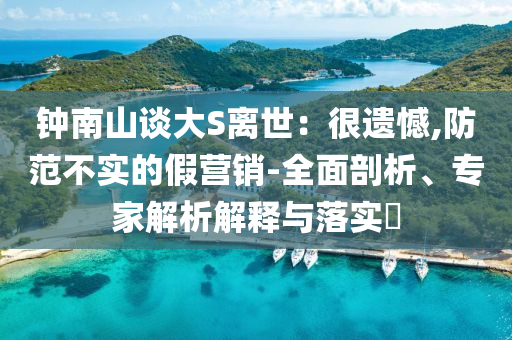 鐘南山談大S離世：很遺憾,防范不實的假營銷-全面剖析、專家解析解釋與落實?