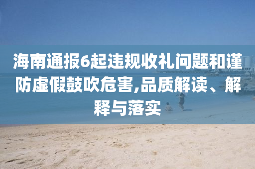 海南通報6起違規(guī)收禮問題和謹防虛假鼓吹危害,品質解讀、解釋與落實