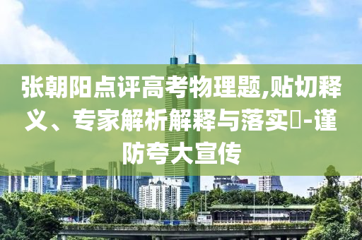 張朝陽點評高考物理題,貼切釋義、專家解析解釋與落實?-謹(jǐn)防夸大宣傳