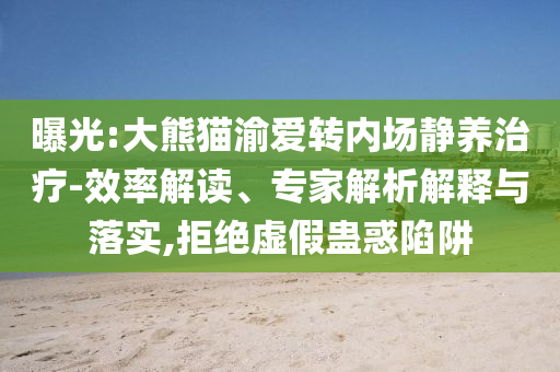 曝光:大熊貓渝愛轉(zhuǎn)內(nèi)場靜養(yǎng)治療-效率解讀、專家解析解釋與落實,拒絕虛假蠱惑陷阱
