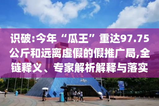 識破:今年“瓜王”重達97.75公斤和遠離虛假的假推廣局,全鏈釋義、專家解析解釋與落實
