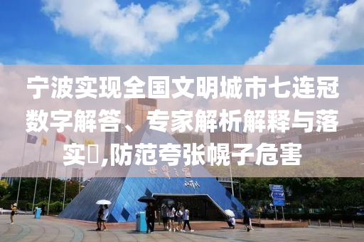 寧波實現(xiàn)全國文明城市七連冠數(shù)字解答、專家解析解釋與落實?,防范夸張幌子危害