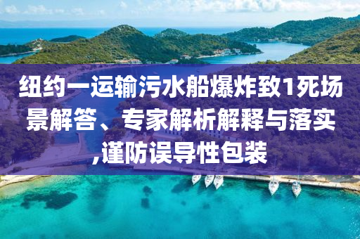 紐約一運輸污水船爆炸致1死場景解答、專家解析解釋與落實,謹防誤導(dǎo)性包裝