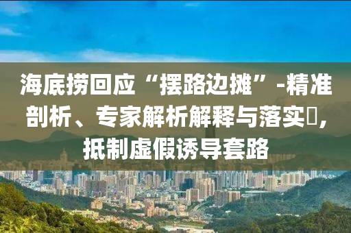 海底撈回應(yīng)“擺路邊攤”-精準剖析、專家解析解釋與落實?,抵制虛假誘導(dǎo)套路